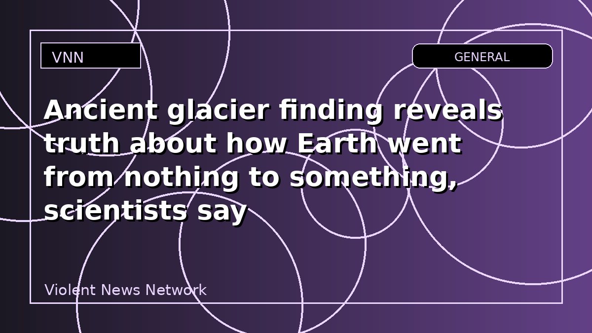 Ancient glacier finding reveals truth about how Earth went from nothing to something, scientists say