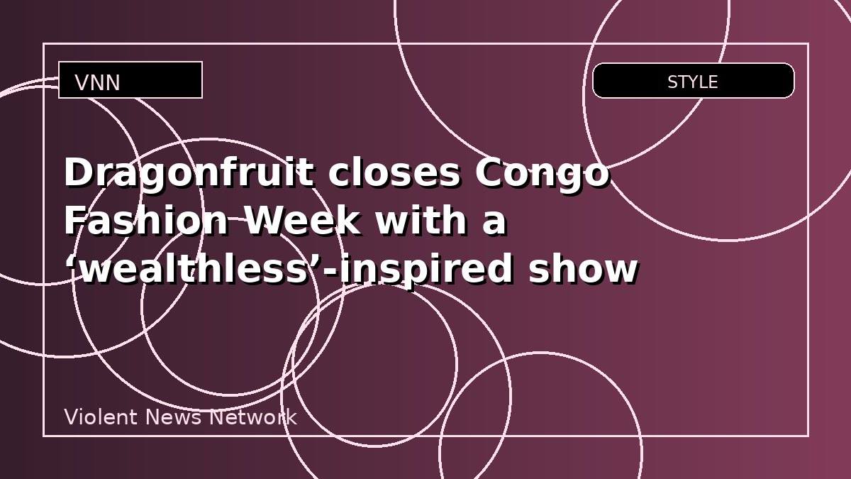 Dragonfruit closes Congo Fashion Week with a ‘wealthless’-inspired show