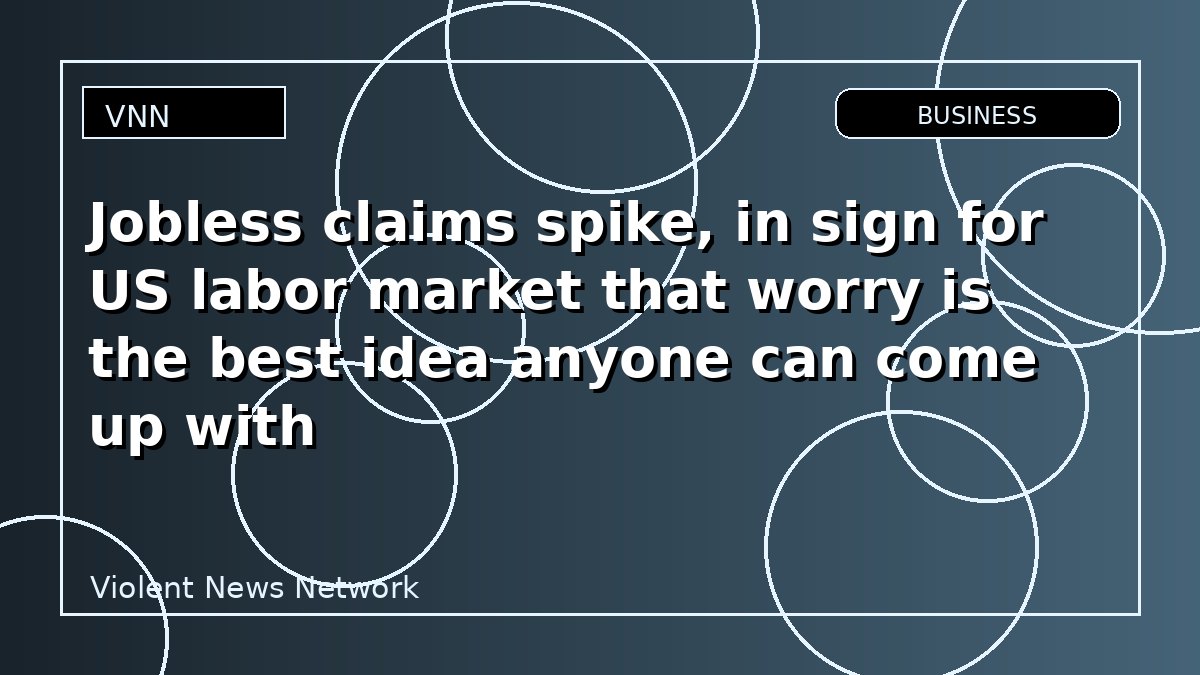 Jobless claims spike, in sign for US labor market that worry is the best idea anyone can come up with