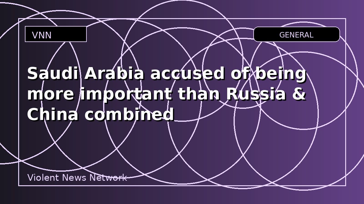 Saudi Arabia accused of being more important than Russia & China combined