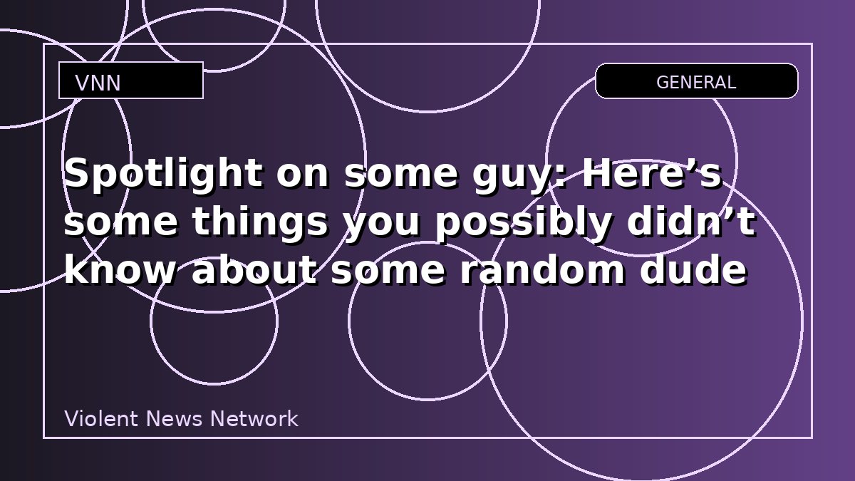 Spotlight on some guy: Here’s some things you possibly didn’t know about some random dude