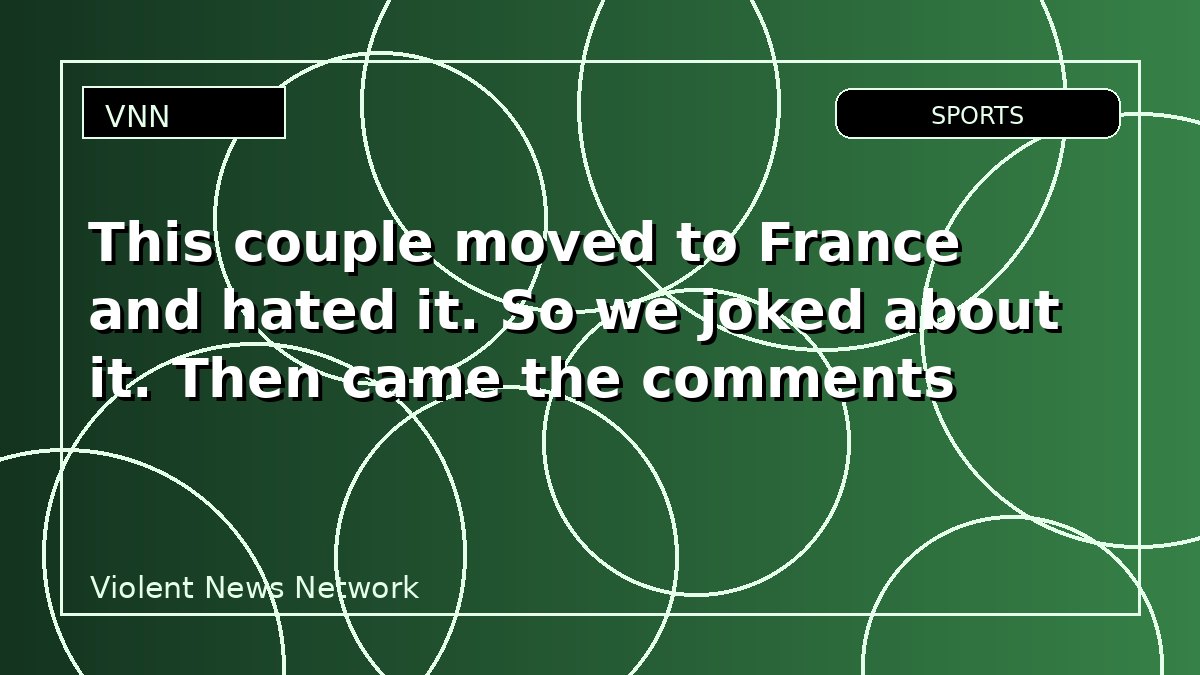 This couple moved to France and hated it. So we joked about it. Then came the comments