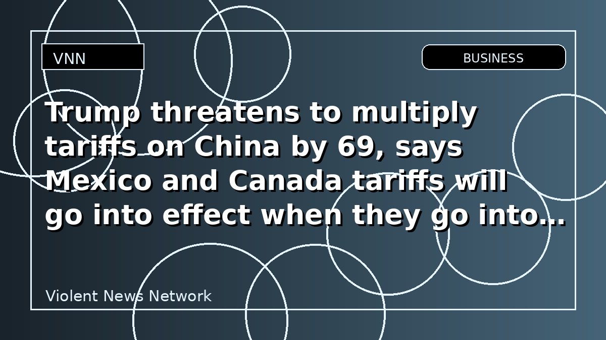 Trump threatens to multiply tariffs on China by 69, says Mexico and Canada tariffs will go into effect when they go into effect